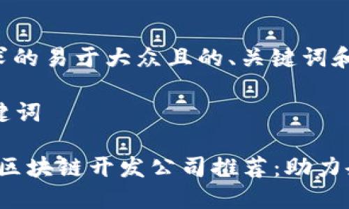 以下是您请求的易于大众且的、关键词和内容大纲。

### 和关键词

2023年深圳区块链开发公司推荐：助力企业数字转型