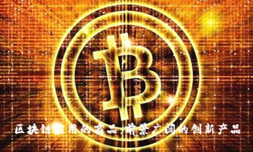 区块链应用的商品：前景广阔的创新产品