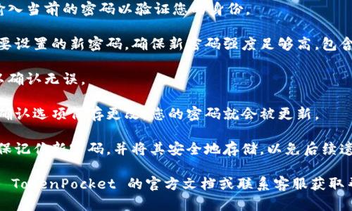 要在 TokenPocket 更改密码，请按照以下步骤进行操作：

1. **打开 TokenPocket 应用**：在您的设备上找到并打开 TokenPocket 应用。

2. **进入设置**：在应用主界面，通常可以通过点击右下角的“我”或“设置”图标进入设置页面。

3. **选择安全设置**：在设置页面中，寻找与安全性相关的选项，如“安全”、“密码”或“账户安全”。点击进入。

4. **选择更改密码**：在安全设置中，找到“更改密码”或“修改密码”的选项。

5. **输入当前密码**：系统会要求您输入当前的密码以验证您的身份。

6. **输入新密码**：接下来，输入您想要设置的新密码。确保新密码强度足够高，包含字母、数字和特殊符号，以增强安全性。

7. **确认新密码**：再次输入新密码以确认无误。

8. **保存更改**：完成上述步骤后，以确认选项保存更改，您的密码就会被更新。

9. **安全备份**：为了安全起见，请确保记住新密码，并将其安全地存储，以免后续遗忘。

如果在更改密码时遇到问题，可以查看 TokenPocket 的官方文档或联系客服获取帮助。
