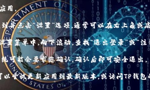 在TP钱包中退出登录的步骤通常很简单。以下是您可以参考的步骤：

1. **打开TP钱包**：启动TP钱包应用。

2. **访问设置**：在主界面中，找到并点击“设置”选项，通常可以在右上角或底部菜单中找到这个选项。

3. **找到注销或退出选项**：在设置菜单中，向下滚动，查找“退出登录”或“注销”选项。

4. **确认退出**：点击退出后，系统可能会要求您确认，确认后即可安全退出。

如果您在退出登录时遇到问题，可以尝试更新应用到最新版本，或访问TP钱包的官网或帮助中心获取更多支持。