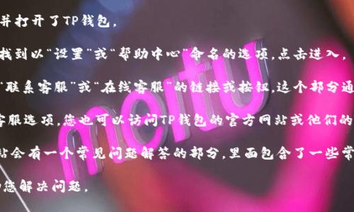 要在TP钱包上联系客服，您可以遵循以下步骤：

1. **打开TP钱包应用**：首先，确保你已经在手机中安装并打开了TP钱包。

2. **进入设置或帮助中心**：在应用的主界面，通常可以找到以“设置”或“帮助中心”命名的选项，点击进入。

3. **寻找联系客服的选项**：在设置或帮助中心中，查找“联系客服”或“在线客服”的链接或按钮。这个部分通常会提供各种联系方式，包括在线聊天、电子邮件或电话。

4. **使用社交媒体或官方网站**：如果在应用内找不到客服选项，您也可以访问TP钱包的官方网站或他们的社交媒体页面，通常可以找到客户支持的相关信息。

5. **常见问题解答（FAQ）**：很多时候，TP钱包的官方网站会有一个常见问题解答的部分，里面包含了一些常见问题及其解决方案，这在某些情况下也能帮助到您。

确保在联系客服时提供详细的信息，以便他们更快地帮助您解决问题。