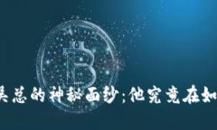 揭开TP钱包创始人吴总的神秘面纱：他究竟在如何