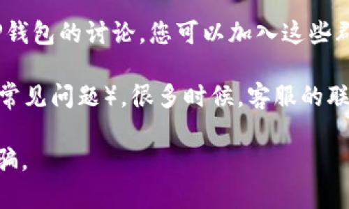 要找到TP钱包的人工客服服务，您可以按照以下步骤进行：

1. **官方网站**：访问TP钱包的官方网站，通常在网站底部会有“客服”或“联系我们”的链接，您可以找到相关的人工客服联系方式。

2. **应用内支持**：打开TP钱包应用程序，通常在设置或帮助中心中会提供在线客服、客服邮箱或电话。

3. **社交媒体渠道**：您可以在TP钱包的官方社交媒体平台（如微博、微信等）上查找客服信息。很多时候，官方会在社交媒体上发布客服联系方式和服务时间。

4. **社区论坛和QQ群**：一些用户社区或QQ群也可能有关于TP钱包的讨论，您可以加入这些群组寻求帮助，常常会有人分享客服信息。

5. **常见问题解答**：在TP钱包的官方网站或应用中查看FAQ（常见问题），很多时候，客服的联系方式会在回复中提及。

确保在联系官方客服时，注意保护好您的个人信息，以防上当受骗。