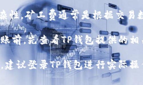 在使用TP钱包转出HT（火币代币）时，矿工费的具体金额可能会有所不同，取决于当前的网络状况和交易的复杂性。矿工费通常是根据交易数据的大小以及区块链网络的拥堵情况来计算的。

一般情况下，交易费用会在进行转账操作时显示出来，用户可以根据提示来确认是否继续交易。建议在进行转账前，先查看TP钱包提供的相关费用信息。此外，你也可以在火币网或相关区块链浏览器中查看当前的交易费用情况，以便做出更好的决策。

总之，为了确保转账顺利完成，了解并接受交易所需的矿工费是非常重要的。如果你希望获得精确的费用数据，建议登录TP钱包进行实际操作查询。