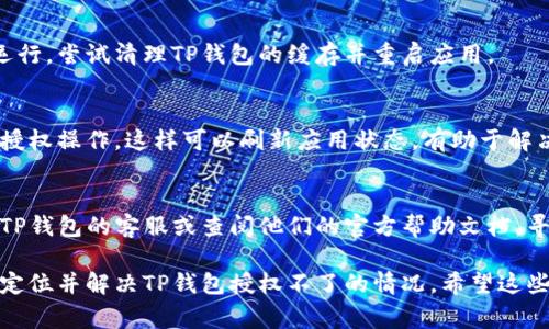 当TP钱包无法进行授权时，通常可能由多种原因导致。下面是一些可能的原因和解决方案，你可以逐一排查：

### 1. 检查网络连接
在使用TP钱包时，需要确保你的设备有稳定的互联网连接。如果网络信号不稳定或断开，可能会导致授权失败。

### 2. 更新TP钱包
确保TP钱包是最新版本。旧版应用可能存在bug或兼容性问题，会导致授权失败。前往应用商店检查是否有可用更新。

### 3. 确认智能合约地址
如果你正在授权某个特定的智能合约，请确保你提供的合约地址正确。如果地址错误，钱包将无法进行授权。

### 4. 审查权限设置
检查TP钱包的权限设置，确保它有权限访问所需的功能。例如，某些设备可能限制了应用程序的权限。

### 5. 清理应用缓存
有时应用的缓存可能会影响其正常运行。尝试清理TP钱包的缓存并重启应用。

### 6. 尝试重新授权
退出当前账号并重新登录，随后重试授权操作。这样可以刷新应用状态，有助于解决问题。

### 7. 联系客服
如果以上方法都无效，可以尝试联系TP钱包的客服或查阅他们的官方帮助文档，寻求针对你的具体问题的解答。

通过这些排查和解决步骤，通常能够定位并解决TP钱包授权不了的情况。希望这些建议能够帮助你顺利完成授权操作！