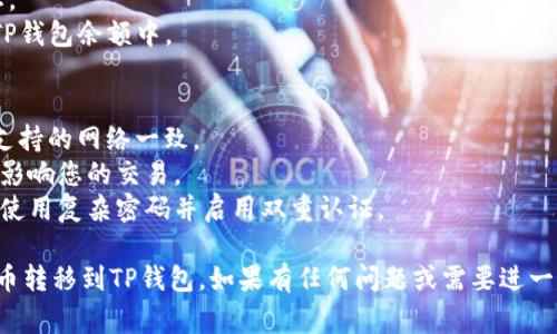 要将MX（通常指的是MXC交易所的MX代币）转移到TP钱包（Trust Wallet或其他钱包），您需要按照以下步骤进行操作：

### 步骤 1: 准备好您的TP钱包地址
1. 打开TP钱包应用程序。
2. 选择相应的资产（如MX或其对应的币种）。
3. 点击“接收”，复制您的钱包地址。

### 步骤 2: 登录MXC交易所
1. 打开您的浏览器，登录到MXC交易所的官方网站（确保这是官方网站，避免钓鱼网站）。
2. 使用您的账号和密码进行登录。

### 步骤 3: 提现MX代币
1. 在MXC交易所，找到“资产”或“钱包”选项，点击进入。
2. 选择“提现”或“提币”选项。
3. 在提现页面，选择MX代币（或您要提取的代币）。
4. 粘贴您在TP钱包中复制的地址。
5. 输入您要提现的数量。
6. 检查所有信息是否正确，确保地址无误（确保您选中的网络与TP钱包兼容）。

### 步骤 4: 完成提现
1. 确认提现申请，并根据平台要求完成身份验证（如2FA验证）。
2. 提现申请提交后，您会收到处理状态的通知。

### 步骤 5: 等待转账确认
1. 在TP钱包中，您可以查看转账的状态。
2. 交易确认后，MX代币将出现在您的TP钱包余额中。

### 小贴士
- 确保在提现时所用的网络与TP钱包支持的网络一致。
- 提前检查提现手续费，以免意外费用影响您的交易。
- 保持您的钱包和交易所账号的安全，使用复杂密码并启用双重认证。

希望这些步骤可以帮助您顺利将MX代币转移到TP钱包。如果有任何问题或需要进一步的帮助，请咨询相关平台的客服支持。