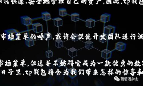 tingshuotp钱包首页为什么没有市场菜单？揭开背后的秘密/tingshuo
tp钱包, 市场菜单, 钱包功能, 数字资产/guanjianci

引言：数字钱包的变迁
在数字资产迅速崛起的今日，越来越多人开始使用tp钱包、比特币钱包等各种钱包来管理他们的数字资产。然而，有些用户在使用tp钱包时发现，首页缺少了市场菜单功能，这引发了许多的疑问。今天，我们就来一探究竟，揭开tp钱包首页没有市场菜单的背后秘密。

一、数字钱包的基本概念
数字钱包就像是一个安全的仓库，储存着你的数字货币。然而，不同钱包之间的功能差异，就如同不同品牌的冰淇淋，有些口味更为经典，有些则更具创新性。
tp钱包是一款相对优秀的数字钱包应用，支持多种主流数字资产的管理与交易。当用户第一次打开tp钱包时，他们会发现其的界面，仿佛是在初夏的阳光下，绽放着温暖的光芒。

二、市场菜单的重要性
市场菜单就像是一扇窗，让用户能够看到外面的世界。在数字资产的领域，市场菜单能帮助用户获取实时的市场行情、资产变化、交易动态等，仿佛在告诉你：“嘿，你知道今天的比特币价格了吗？”
然而，tp钱包选择不在首页上放置市场菜单，这样做背后的考量又是怎样的呢？

三、功能与用户体验的平衡
对于一个数字钱包而言，用户体验是至关重要的，就像是一本吸引人的小说，开头的第一句决定了读者是否愿意继续阅读。tp钱包的设计团队或许意识到了这一点，他们旨在简化用户的操作流程，让用户能够直接进入到数字资产管理的核心。而将市场菜单放置在其他位置，可能使得整个操作显得复杂和繁琐。

四、市场趋势与用户需求
数字货币市场瞬息万变，如同大海中的潮汐，时而平静，时而汹涌。不少用户或许并不需要随时随地关注市场行情，他们更注重的是如何快速、安全地管理自己的资产。因此，tp钱包的设计可能是在迎合这一部分用户的需求。
同时，随着市场的不断发展，未来也许会有更多功能被添加进来，像是春天里悄悄绽放的花朵，让人充满期待。

五、用户反馈与发展方向
用户的声音就如同一条河流，流淌着不断的反馈与建议。对于tp钱包来说，用户的反馈无疑是推动其前进的重要动力。用户希望看到市场菜单的呼声，或许会促使开发团队进行调整，就像是为了更好地迎合市场需求，进行及时的修正与更新。

六、结语：期待未来的更多可能性
无论是在数字资产管理还是其他功能方面，tp钱包的未来都是充满无限可能的正如一棵树，在阳光下茁壮成长。虽然现在首页没有市场菜单，但这并不妨碍它成为一款优秀的数字钱包。
随着用户需求的变化和市场的进步，tp钱包也许会在未来增添这一功能，让数字资产的管理更加完善。就让我们拭目以待，在未来的日子里，tp钱包将会为我们带来怎样的惊喜和体验。
