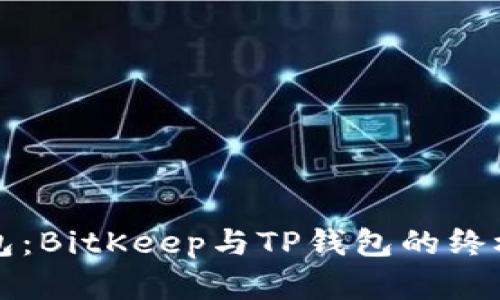 选择比特币钱包：BitKeep与TP钱包的终极对决，你选谁？