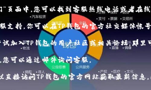 联系TP钱包的客服电话，可以按照以下步骤进行：

1. **访问官方网站**：首先，打开TP钱包的官方网站，通常在网站上会有客服信息或者联系支持的部分。

2. **查找客服信息**：在网站的底部或“联系我们”页面中，您可以找到客服热线电话或者在线客服的链接。

3. **社交媒体**：很多公司通过社交媒体提供客服支持，你可以在TP钱包的官方社交媒体帐号（如微博、微信等）上寻找客服信息或者发送私信。

4. **社区或论坛**：如果在官网上找不到，可以尝试加入TP钱包的用户社区或相关论坛，那里可能有其他用户分享的客服联系方式或经验。

5. **邮件支持**：部分钱包会提供电子邮件支持，您可以通过邮件询问客服。

如果您还需要具体的电话号码或者邮件地址，建议直接访问TP钱包的官方网站获取最新信息，因为客服信息可能会随时间有所变化。