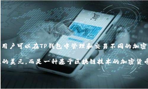 TP钱包（TokenPocket）是一款多链数字钱包，可以存储多种加密资产，包括各种加密货币和代币。用户可以在TP钱包中管理和交易不同的加密资产，这些资产可能包括比特币、以太坊、USDT（通常被称为“美元稳定币”）等。

USDT是一种与美元挂钩的稳定币，虽然它的价值通常与美元保持相对稳定，但它实际上不是传统的美元，而是一种基于区块链技术的加密货币。因此，TP钱包中的资产可以是以多种形式存在的加密货币，包括但不限于与美元相关的稳定币。

如果你具体想知道某种资产在TP钱包中的表现或具体情况，可以提供更多的细节。