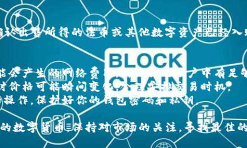 要在TP钱包中出售数字货币，需要按照以下步骤进行：

步骤1：打开TP钱包
首先，确保你已经在手机上下载并安装了TP钱包应用。打开应用，输入你的密码进行登录。

步骤2：选择钱包
在你的TP钱包界面中，你会看到各种数字货币资产。找到你想要出售的币种点击进入。

步骤3：选择出售
在你选中的币种界面，通常会有“出售”或“交易”选项。点击这个选项，系统会引导你进入卖出操作页面。

步骤4：设定出售数量
在出售页面，你需要输入你想要出售的币的数量。确保确认你所输入的数量没有错误。

步骤5：设置交易价格（如适用）
有些平台允许你设置出售价格。如果你想以自定义价格出售，输入你期望的价格。如果没有，你可以选择当前市场价格进行交易。

步骤6：确认交易信息
在点击出售前，系统会列出你所输入的出售数量和价格。再三确认信息无误，确保没有遗漏。

步骤7：完成交易
确认无误后，点击“出售”或“确认”按钮。交易会在区块链上进行，可能需要一些时间处理。完成后，你会收到通知，币种会从你的TP钱包中扣除。

步骤8：查看余额
交易完成后，返回到主界面查看你的钱包余额，确认出售所得的法币或其他数字资产已经入账。

附加提示
1. **网络费用**：在出售数字货币时，请注意可能会产生的网络费用，确保你的账户中有足够的余额支付这些费用。 
2. **市场波动**：数字货币市场波动性大，出售时价格可能瞬间变化，合理安排交易时机。 
3. **安全性**：确保你在安全的网络环境中进行操作，保护好你的钱包密码和私钥。

按照以上步骤，你可以顺利地在TP钱包中出售你的数字货币。保持对市场的关注，寻找最佳的出售时机，以获取更多的收益。