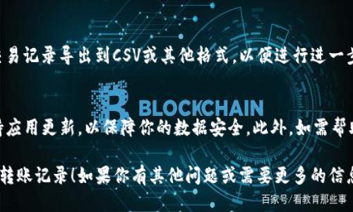 要查看TP钱包（TokenPocket）中的转账记录，你可以按照以下步骤进行：

步骤一：打开TP钱包应用
首先，你需要在你的手机上找到并打开TP钱包应用。如果你还没有安装该应用，可以在应用商店中搜索“TokenPocket”进行下载。

步骤二：登录你的钱包账户
输入你的钱包地址和密码，登录你的TP钱包。如果你使用的是助记词或私钥登录，请选择相应的登录方式。

步骤三：找到转账记录功能
在应用首页，通常会看到你的资产情况和相关功能选项。寻找“交易”或“记录”这样的选项，点击进入。

步骤四：查看交易历史
一旦进入交易记录页面，你将看到所有的转账交易记录，包括发送和接收的交易。每一笔交易都包括时间、金额、状态等重要信息。

步骤五：筛选和搜索记录
如果你有很多交易记录，可以使用搜索功能按日期、金额或交易类型筛选记录，以便更快找到你需要的信息。

步骤六：导出交易记录
一些钱包可能会提供导出功能，让你可以将交易记录导出到CSV或其他格式，以便进行进一步的分析或保存。

注意事项
请确保你使用的是官方版本的TP钱包，并保持应用更新，以保障你的数据安全。此外，如需帮助，TokenPocket的社区和客服也能提供支持。

希望这些步骤能够帮助你查找到TP钱包中的转账记录！如果你有其他问题或需要更多的信息，随时可以问我。