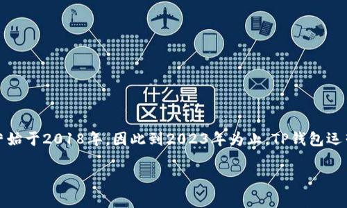 TP钱包是一个多链数字资产钱包，主要用于管理和存储各种加密货币。根据公开信息，TP钱包的开发和运营始于2018年，因此到2023年为止，TP钱包运营已有约五年的时间。在这五年中，TP钱包不断更新和改善，以适应不断变化的加密货币市场和用户需求。 

如果您需要更详细的信息或特定方面的内容，请告诉我！