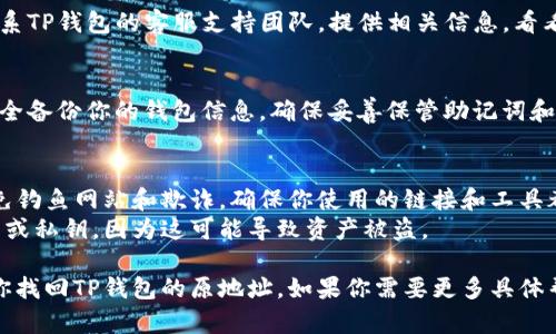 在TP钱包（TokenPocket）中找回原来的地址可能会涉及到一些具体步骤，特别是如果你忘记了地址或丢失了助记词。以下是在这种情况下可以尝试的步骤：

### 找回TP钱包原地址的步骤：

1. **检查钱包助记词**：
   - TP钱包使用助记词（通常是12或24个单词）来生成钱包地址。如果你还保留着这组助记词，可以通过输入助记词重建你的钱包，获取原来的地址。

2. **使用原设备恢复**：
   - 如果你仍然拥有你创建TP钱包的原设备，可以尝试在该设备上打开TP钱包应用，查看是否可以直接访问原来的地址。

3. **查看交易记录**：
   - 如果你曾经与原地址进行过交易，你可以在区块链浏览器（如Etherscan、BscScan等）上查找这些交易。这些交易记录通常会显示你的钱包地址。

4. **联系TP钱包客服**：
   - 如果以上方法都无法找回你的地址，可以尝试联系TP钱包的客服支持团队。提供相关信息，看看他们是否能协助你。

5. **学习安全备份**：
   - 为了防止未来再发生相似问题，补习一下如何安全备份你的钱包信息。确保妥善保管助记词和私钥，并定期检查你的钱包地址。

### 注意事项：
- **保持警惕**：在任何找回地址的过程中，要注意避免钓鱼网站和欺诈，确保你使用的链接和工具都是官方的。
- **不要公开助记词**：绝不要向他人泄露你的助记词或私钥，因为这可能导致资产被盗。

通过以上步骤，如果你仔细回忆和操作，应该能够帮助你找回TP钱包的原地址。如果你需要更多具体帮助，随时欢迎询问！