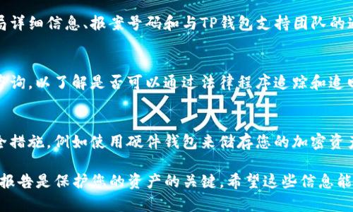 如果您的TP钱包被盗，您应该迅速采取行动来保护您的资产和信息。以下是一些步骤和建议，您可以根据情况来决定：

1. 确认盗窃情况
首先，确保您的TP钱包确实被盗。在尝试找回资产之前，您可以检查您的钱包活动记录，确认是否有未授权的交易发生。

2. 更改密码
如果您能够访问钱包，立即更改您的密码并启用双重认证（2FA），以防止进一步的盗窃。

3. 报告给TP钱包支持团队
联系TP钱包的官方支持团队，告知他们您的情况。他们可能能够为您提供建议或帮助，并能够监控您的钱包活动。

4. 报警并提交报案
在盗窃发生的国家或地区，您可以向当地警方报案。提供尽可能多的细节，包括钱包地址、丢失的资产数量和时间。

5. 向交易所或平台报告
如果您的资产在某个交易所或平台上被转移或交易，请联系该平台并报告未经授权的交易。某些平台可能有措施来冻结可疑活动。

6. 记录所有相关信息
确保记录所有相关信息，包括报案的警察局详细信息、报案号码和与TP钱包支持团队的通信记录。这些信息后续可能会用到。

7. 考虑法律咨询
如果损失金额较大，您可能需要寻求法律咨询，以了解是否可以通过法律程序追踪和追回您的资产。

8. 预防未来盗窃
在事件处理完毕后，请考虑采取额外的安全措施，例如使用硬件钱包来储存您的加密资产，从而降低被盗风险。

总结来说，TP钱包被盗后，及时采取行动和报告是保护您的资产的关键。希望这些信息能对您有所帮助。