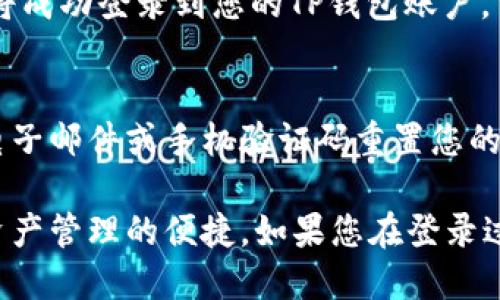 ### 登录TP钱包的步骤

如果您已经注册了TP钱包账户，登录过程将相对简便。以下是详细的步骤：

步骤一：打开TP钱包应用
首先，在您的手机上找到并打开TP钱包应用。如果您还没有安装，可以前往应用商店下载并安装最新版本的TP钱包。

步骤二：找到登录入口
启动应用后，您会看到一个欢迎界面。在这个界面上，通常会有“登录”或“已有账户登录”的选项。点击该选项，准备进入登录界面。

步骤三：输入您的账户信息
在登录页面，您需要提供注册时使用的账户信息。这通常包括您的电子邮件地址或手机号码，以及密码。确保信息输入无误，避免因输入错误而无法登录。

步骤四：验证安全信息
一些情况下，TP钱包可能会要求您进行身份验证，例如发送验证码到您的手机或邮箱。按照提示进行操作，获取并输入验证码以继续。

步骤五：成功登录
完成以上步骤后，点击“登录”按钮。如果所有信息输入正确，您将成功登录到您的TP钱包账户，可以开始管理您的数字资产。

注意事项
如果您忘记了密码，TP钱包通常会提供找回密码的选项，通过电子邮件或手机验证码重置您的密码。同时，确保您的设备和应用版本是最新的，以提升安全性。

通过以上步骤，您应该能够轻松地登录TP钱包，开始享受数字资产管理的便捷。如果您在登录过程中遇到问题，建议查看TP钱包的官方网站或寻求客服帮助。