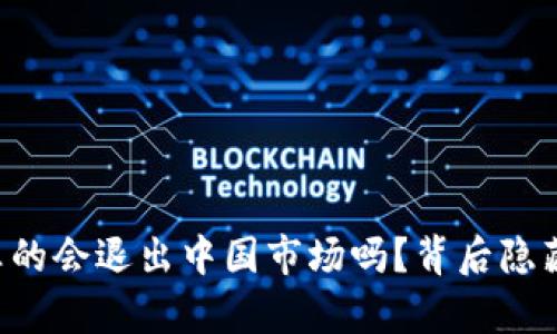 ### TP钱包真的会退出中国市场吗?背后隐藏着怎样的真相?