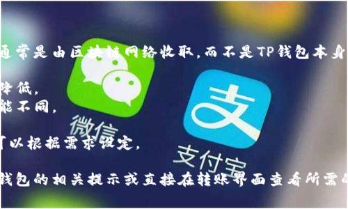 在TP钱包中进行资产互转通常会涉及一定的手续费。这些手续费通常是由区块链网络收取，而不是TP钱包本身设定的。具体的手续费金额可能会根据以下几个因素而有所不同：

1. **网络拥堵**：当网络拥堵时，手续费可能会提高，反之则可能降低。
2. **转账资产种类**：不同资产（如ETH、BTC等）的转账手续费可能不同。
3. **转账金额**：在某些情况下，转账的金额可能影响到手续费。
4. **用户自定义费率**：某些钱包允许用户自定义手续费，用户可以根据需求设定。

为了确保您了解最新的手续费信息，建议您在进行转账前查看TP钱包的相关提示或直接在转账界面查看所需的手续费明细。这能帮助您更好地管理和规划您的数字资产转移。