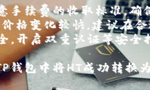 在TP钱包中将HT转为BNB的具体步骤如下：

### 转账步骤

1. **打开TP钱包**：首先，确保你已经安装了TP钱包，并且已成功创建或导入钱包。

2. **查看资产**：
   - 打开TP钱包应用，进入主界面。
   - 在主界面中，可以看到你的资产列表，包括HT和BNB。

3. **选择HT**：
   - 点击HT图标，进入HT钱包页面。
   - 在这里，你可以看到可用的HT余额。

4. **选择交易功能**：
   - 在HT页面中，寻找“交易”或“兑换”按钮（不同版本的TP钱包可能会有不同的表述）。
   - 点击该按钮，进入交易界面。

5. **设置兑换信息**：
   - 在“兑换”页面，你需要选择需要转换的币种和数量，这里选择将HT转换为BNB。
   - 输入你想要转换的HT数量，系统会自动计算出你能获得多少BNB。

6. **确认交易**：
   - 在确认页面，仔细检查兑换的数量和手续费等信息。
   - 如果确认无误，点击“确认”或“提交”。

7. **等待成交**：
   - 交易提交后，等待区块链网络确认。
   - 一旦交易完成，BNB将会自动添加到你的钱包中。

8. **查看BNB余额**：
   - 返回主界面，你可以在资产列表中找到BNB，确认转账成功。

### 注意事项
- **手续费**：在进行转换时需注意手续费的收取标准，确保你的账户中有足够的手续费。
- **网络波动**：加密货币交易时，价格变化较快，建议在合适的时机进行交易。
- **安全性**：确保你的TP钱包安全，开启双重认证等安全措施，保护你的资产。

通过以上步骤，你就可以简单地在TP钱包中将HT成功转换为BNB。希望这些信息对你有所帮助！