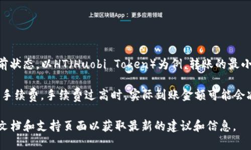 在TP钱包中，转账的最小金额通常取决于多个因素，包括所转账的加密货币类型、网络手续费和区块链的当前状态。以HT（Huobi Token）为例，转账的最小限额可能会因不同的条件而有所不同。

通常情况下，交易所和钱包会设定一个最小转账金额，可能在0.01 HT到0.1 HT之间。同时，还需要考虑网络手续费，手续费过高时，实际到账金额可能会减少。因此，在进行转账之前，建议查询TP钱包的最新规定，以确保您了解所需的最小转账额度和相关手续费。

如果您需要具体的转账金额，最好直接登录您的TP钱包，查看相关转账界面的信息，或者查阅TP钱包的官方文档和支持页面以获取最新的建议和信息。