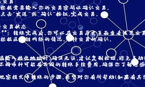 在TP钱包（Trust Portfolio Wallet）中从观察模式转账的步骤如下：

### 步骤一：进入TP钱包
1. **打开TP钱包应用**：确保你的钱包已经安装并更新到最新版本。
2. **登录账户**: 如果你使用的是观察模式，确保你能正常查看资产信息。

### 步骤二：切换到正常模式
1. **进入设置**：在首页找到右上角的设置图标。
2. **选择账户管理**：在设置中选择“账户管理”选项。
3. **切换模式**：找到“观察模式”，并根据提示切换到“正常模式”或“全能模式”。

### 步骤三：添加资产
1. **选择币种**：在正常模式下，你可以添加或选择你希望转账的币种。
2. **确认余额**: 确保你有足够的余额进行转账，包括网络手续费。

### 步骤四：发起转账
1. **点击转账**: 在主页或者资产页面，找到“转账”或“发送”选项。
2. **填写信息**:
   - **接收地址**: 输入你想要转账的目标地址。
   - **转账金额**: 输入你想转账的金额。
3. **审核信息**: 仔细检查接收地址和金额，确保无误。

### 步骤五：确认交易
1. **输入密码**: 根据需要输入你的交易密码以确认交易。
2. **发送交易**: 点击“发送”或“确认”按钮，完成交易。

### 步骤六：查看交易状态
1. **查看历史记录**: 转账完成后，你可以在交易历史页面查看该笔交易的状态。
2. **等待确认**: 根据区块链网络的情况，等待交易的确认。

### 注意事项
- **确保安全**: 在输入接收地址时，确保无误，建议复制粘贴，避免手动输入错误。
- **注意费用**: 不同币种可能有不同的转账手续费用，确保你了解这些费用。

以上是在TP钱包从观察模式中转账的步骤，希望对你有所帮助！如果有其他问题，请随时询问。