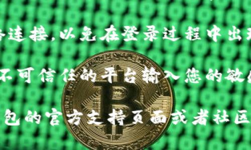 在使用TP钱包登录或获取相关信息时，可以按照以下步骤进行：

1. **访问官方网站**：首先，确保您访问的是TP钱包的官方网站。可以通过搜索引擎查找官方链接，以确保安全。

2. **下载TP钱包应用**：如果您还没有安装TP钱包，您可以在应用商店（如Apple Store 或 Google Play）搜索“TP钱包”并下载。

3. **打开应用**：下载完成后，打开TP钱包应用。

4. **创建或导入钱包**：
   - 如果您是新用户，您需要选择“创建钱包”并按照提示设置密码和恢复短语。
   - 如果您已经有钱包，选择“导入钱包”，然后输入您的恢复短语或私钥。

5. **登录您的账户**：一旦创建或导入钱包成功，您可以直接使用设置的密码登录。

6. **检查网络连接**：确保您的设备有稳定的网络连接，以免在登录过程中出现问题。

7. **安全性注意**：为保护您的资金安全，切勿在不可信任的平台输入您的敏感信息。

如果您在登录过程中遇到任何问题，可以查看TP钱包的官方支持页面或者社区论坛，获取帮助和解决方案。