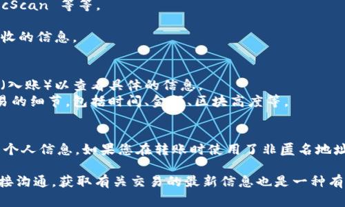 要查看 TP (TokenPocket) 钱包中其他人的收款信息，首先需要明确的是，由于区块链技术的透明性，任何人都可以通过区块链浏览器查看特定地址的交易记录。这些记录通常包括发送和接收的交易信息。以下是几个步骤，供您参考：

### 1. **获取钱包地址**
   - 想要查看他人收款信息，首先需要得到该钱包的地址。这通常是在交易过程中对方提供给您的地址。

### 2. **使用区块链浏览器**
   - **访问区块链浏览器**：例如，以太坊网络可以使用 Etherscan，币安链上可以使用 BscScan 等等。
   - **输入钱包地址**：在区块链浏览器的搜索框中输入您得到的钱包地址。
   - **查看交易记录**：在该地址的页面上，您将看到该地址的所有交易记录，包括发送和接收的信息。

### 3. **查找特定的收款信息**
   - **过滤交易类型**：通常，您会看到一个包含所有交易的列表，您可以查找接收到的交易（入账）以查看具体的信息。
   - **查看交易详情**：每个交易都有自己的详细信息页面，您可以点击逐一查看每一笔交易的细节，包括时间、金额、区块高度等。

### 4. **注意隐私**
   - 请注意，由于区块链的透明性，任何人都可以查看公共地址的交易记录，因此请谨慎处理个人信息。如果您在转账时使用了非匿名地址，您的交易记录可能会被他人查到。

通过以上步骤，您就可以查看 TP 钱包中他人的收款信息。不过，请理解，与发送方或接收方直接沟通，获取有关交易的最新信息也是一种有效的方式。
