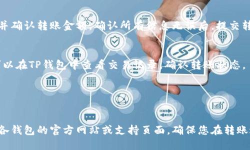 TP钱包和IM钱包之间的互转是可能的，但具体取决于这两个钱包所支持的加密货币以及它们是否支持跨钱包转账。

如果您想在TP钱包和IM钱包之间进行转账，通常需要遵循以下步骤：

1. 确认钱包支持的币种
首先，检查TP钱包和IM钱包分别支持哪些加密货币。确保您要转移的币种在两个钱包中都被支持。

2. 找到接收地址
在IM钱包中找到接收您要转账的币种的地址。这个地址通常是一个长字符串，确保正确复制以避免转账错误。

3. 进行转账操作
打开TP钱包，选择您要转账的币种，输入IM钱包的接收地址，并确认转账金额。确认所有信息无误后，提交转账请求。

4. 等待确认
在加密货币网络中，交易通常需要一定的时间进行确认。您可以在TP钱包中查看交易记录，确认转账状态。

5. 验证IM钱包的到账情况
在IM钱包中查看您的交易记录，确认转账是否成功到账.

如需详细了解各钱包的操作方法和支持的币种，建议您访问各钱包的官方网站或支持页面。确保您在转账过程中谨慎操作，以避免因输入错误信息而导致的资产损失。