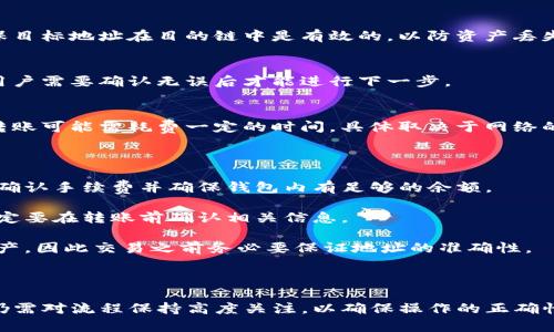 在TP钱包（TokenPocket Wallet）中，用户可以进行跨链转账。TP钱包支持多种区块链网络，并允许用户在不同链之间转移资产。该功能的具体方法和步骤如下：

### 跨链转账步骤：

1. **选择资产**：
   用户需要在TP钱包中选择要转账的数字资产。确保该资产在目标链上也被支持。

2. **选择转账链**：
   在进行交易时，用户需要选择源链（资产当前所在线）和目的链（资产将要转移到的链）。

3. **输入对方地址**：
   用户需确保输入正确的目标地址。在跨链转账中，确保目标地址在目的链中是有效的，以防资产丢失。

4. **确认交易**：
   输入转账数量后，系统会显示交易的费用和手续费。用户需要确认无误后才能进行下一步。

5. **等待确认**：
   一旦提交交易，用户需要等候区块链网络确认，跨链转账可能需耗费一定的时间，具体取决于网络的拥堵情况。

### 注意事项：

- **手续费**：跨链转账通常会产生手续费，要在转账前确认手续费并确保钱包内有足够的余额。

- **资产支持情况**：并非所有资产都支持跨链转账，一定要在转账前确认相关信息。

- **地址准确性**：跨链转账一旦失败，通常很难找回资产，因此交易之前务必要保证地址的准确性。

### 总结：

在TP钱包进行跨链转账是一个相对简单的过程，但用户仍需对流程保持高度关注，以确保操作的正确性和安全性。