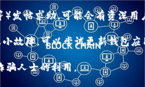 在使用TP钱包（TP Wallet）时，如果遇到问题，可以采取以下步骤寻求帮助：

1. **官方客服**：最直接的方式是在TP钱包的官方网站或应用程序内找到客服支持。通常会有在线聊天或客服邮箱等联系方式。

2. **社区支持**：TP钱包可能有自己的用户社区，例如在社交媒体平台（如Telegram、Twitter等）或官方论坛。在这些地方提问，可能会得到其他用户的帮助。

3. **常见问题（FAQ）**：首先可以查看TP钱包的官方网站是否有“常见问题”板块，很多常见问题都能在这里找到答案。

4. **社交媒体**：关注TP钱包的官方社交媒体渠道，了解最新的公告、维护信息或者问题报告。

5. **区块链论坛**：在一些区块链相关的论坛（如Bitcointalk等）发帖求助，可能会有资深用户提供建议。

6. **更新和重启**：有时候，问题可能是由于软件更新不及时或小故障，可以尝试更新钱包应用或重新启动设备。

确保在与他人沟通时保护好自己的个人信息和钱包私钥，防止诈骗人士的利用。