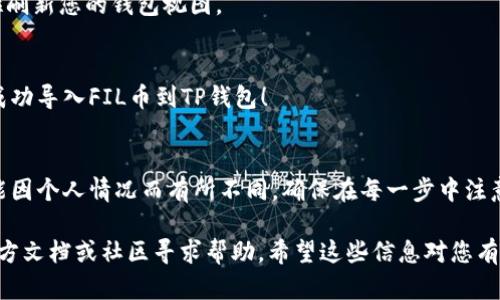 将FIL币导入TP钱包的过程并不复杂，但涉及多个步骤，确保您能安全顺利地完成操作。以下是详细的步骤指南：

### 一、准备阶段

#### 1. 下载TP钱包
确保您已经在您的移动设备上下载并安装了TP钱包。它可以在App Store或Google Play中找到。

#### 2. 创建或导入钱包
如果您是新用户，请按照指示创建一个新钱包并妥善保存助记词。如果您已经有一个钱包，可以选择导入功能，输入助记词进行导入。

### 二、获取FIL币

#### 1. 购买FIL币
如果您没有FIL币，您需要在交易所（如币安、火币等）上购买FIL币，然后转账到您的TP钱包地址。

#### 2. 找到您的FIL钱包地址
在TP钱包中，选择FIL币，点击“接收”来获取您的钱包地址。

### 三、将FIL币转移到TP钱包

#### 1. 登陆交易所
在您购买FIL币的交易所中，登录您的账户。

#### 2. 提现FIL币
找到提现或转账选项，填写TP钱包的地址，选择您要转账的数量，并完成提现验证。

#### 3. 等待确认
通常，转账需要一些时间进行确认，您可以在交易所的交易历史中查看其状态。

### 四、在TP钱包中查看FIL币

#### 1. 刷新钱包
返回TP钱包，等待一会儿（可能需要几分钟），然后下拉刷新您的钱包视图。

#### 2. 查看余额
您应该能够在TP钱包中看到您的FIL币余额，恭喜您成功导入FIL币到TP钱包！

### 总结
将FIL币导入TP钱包的过程大致如上所述，细节上可能因个人情况而有所不同。确保在每一步中注意安全，不要分享您的助记词和私钥，以保护您的资产。

如果您在操作过程中遇到问题，可以查看TP钱包的官方文档或社区寻求帮助。希望这些信息对您有所帮助！