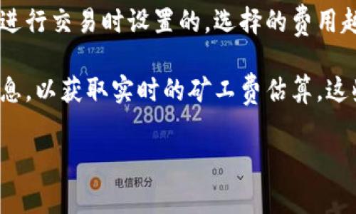 TP钱包的矿工费（手续费）会根据网络的拥堵情况和交易的复杂程度而有所不同。通常情况下，矿工费是由用户在进行交易时设置的，选择的费用越高，交易确认的速度也会越快。TP钱包本身不设定固定的矿工费，而是会根据当前区块链网络的状态而动态调整。

如果你想要查看具体的矿工费，请在进行转账交易时查看TP钱包中的费用选项，或者查询相应区块链浏览器的信息，以获取实时的矿工费估算。这些信息通常会有实时更新，以帮助用户选择合适的手续费，以便快速完成交易。

如果你有特定的交易需求，建议在交易前先查看当前的矿工费行情，以做到合理的手续费设置。