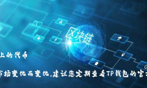 TP钱包（TokenPocket）支持多种代币和加密货币。以下是TP钱包中常见的一些代币名称：

1. **BTC** - 比特币
2. **ETH** - 以太坊
3. **USDT** - 泰达币
4. **BNB** - 币安币
5. **TRX** - 波场币
6. **XRP** - 瑞波币
7. **DOGE** - 狗狗币
8. **EOS** - 优链币
9. **DOT** - 波卡币
10. **MATIC** - Matic 网络上的代币

请注意，TP钱包的支持代币会随市场变化而变化，建议您定期查看TP钱包的官方网站或应用内以获取最新信息。