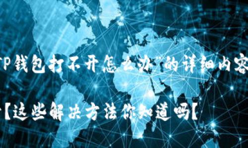 以下是关于“TP钱包打不开怎么办”的详细内容，大纲和设计。

TP钱包打不开？这些解决方法你知道吗？