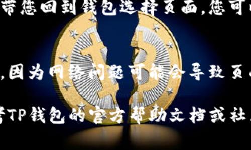 在TP钱包（TokenPocket）中，从兑换页面返回到选择钱包页面的操作步骤通常比较简单。以下是您可以遵循的步骤：

1. **打开TP钱包**：
   首先，确保您已在手机或电脑上打开TP钱包的应用。

2. **转到兑换页面**：
   如果您在进行代币兑换操作，通常会在首页或交易功能中找到“兑换”或“Swap”选项，点击进入。

3. **完成或取消兑换**：
   - 如果您已经完成了代币的兑换，可以直接按返回键或在页面上找到“返回”或“选择钱包”的按钮，点击返回。
   - 如果您尚未完成兑换，可以选择“取消”或类似的选项，有时会在右上角有一个“X”图标，点击即可返回。

4. **返回选择钱包**：
   一旦您选择了返回或取消兑换，系统会自动带您回到钱包选择页面，您可以在这里选择您想要使用的钱包进行其他操作。

5. **检查网络状态**：
   如果遇到任何问题，确保您的网络连接正常，因为网络问题可能会导致页面无法刷新或返回。

如果您有特定的问题或者操作未能成功，请参考TP钱包的官方帮助文档或社区，获得更为详细的指导和技术支持。