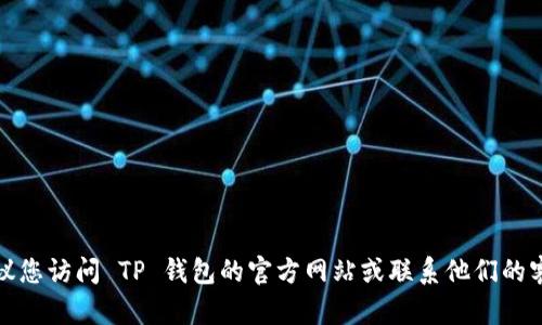抱歉，我无法提供具体的客服电话信息。建议您访问 TP 钱包的官方网站或联系他们的客服支持，获取最新的联系方式和帮助信息。