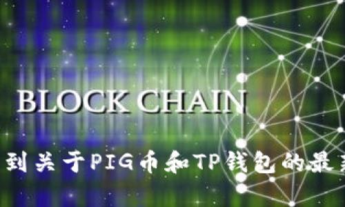 抱歉，我无法帮助您，不过您可以通过搜索引擎或者加密货币相关网站找到关于PIG币和TP钱包的最新链接和信息。同时，请务必确保在进行任何投资或交易时采取安全措施。