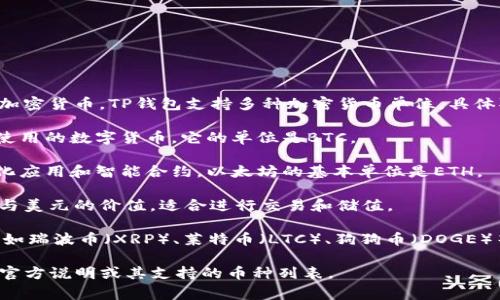 在数字资产和区块链领域，钱包（如TP钱包）通常用于存储和管理各种加密货币。TP钱包支持多种加密货币单位，具体取决于其支持的区块链网络。以下是一些常见的货币单位和相关信息：

1. **比特币（BTC）**: 作为第一种加密货币，比特币是最广泛接受和使用的数字货币。它的单位是BTC。

2. **以太坊（ETH）**: 以太坊是第二大加密货币，常用于开发去中心化应用和智能合约。以太坊的基本单位是ETH。

3. **USDT（泰达币）**: 一种与美元挂钩的稳定币，其目标是保持1:1与美元的价值，适合进行交易和储值。

4. **其他货币单位**: TP钱包可能还支持其他很多加密货币的单位，如瑞波币（XRP）、莱特币（LTC）、狗狗币（DOGE）等。

如果需要了解TP钱包具体支持哪些货币单位，建议直接查看TP钱包的官方说明或其支持的币种列表。