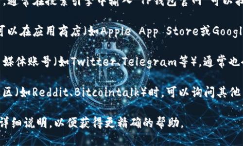 要找到TP钱包的首页，您可以通过以下几种途径进行访问：

1. **官方网站**：访问TP钱包的官方网站，通常在搜索引擎中输入“TP钱包官网”可以找到相关链接。

2. **应用商店**：如果您正在使用手机，可以在应用商店（如Apple App Store或Google Play Store）中搜索“TP钱包”并下载。

3. **社交媒体**：查看TP钱包的官方社交媒体账号（如Twitter、Telegram等），通常也会有首页的链接或相关信息。

4. **区块链社区**：参与相关的区块链社区（如Reddit、Bitcointalk）时，可以询问其他用户，获取TP钱包的最新访问链接或信息。

如果您正在寻求特定的功能或服务，可以详细说明，以便获得更精确的帮助。