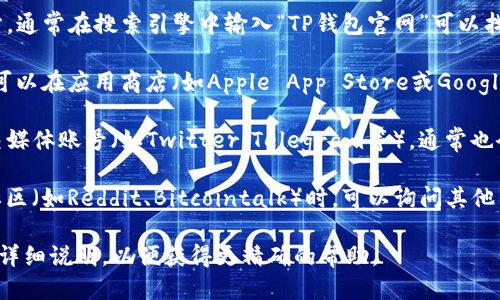 要找到TP钱包的首页，您可以通过以下几种途径进行访问：

1. **官方网站**：访问TP钱包的官方网站，通常在搜索引擎中输入“TP钱包官网”可以找到相关链接。

2. **应用商店**：如果您正在使用手机，可以在应用商店（如Apple App Store或Google Play Store）中搜索“TP钱包”并下载。

3. **社交媒体**：查看TP钱包的官方社交媒体账号（如Twitter、Telegram等），通常也会有首页的链接或相关信息。

4. **区块链社区**：参与相关的区块链社区（如Reddit、Bitcointalk）时，可以询问其他用户，获取TP钱包的最新访问链接或信息。

如果您正在寻求特定的功能或服务，可以详细说明，以便获得更精确的帮助。