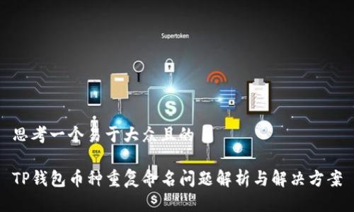 思考一个易于大众且的

TP钱包币种重复命名问题解析与解决方案