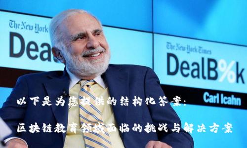 以下是为您提供的结构化答案：

区块链教育领域面临的挑战与解决方案