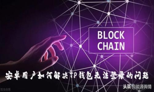 安卓用户如何解决TP钱包无法登录的问题