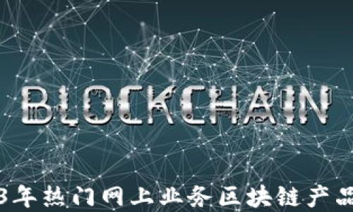 
2023年热门网上业务区块链产品一览