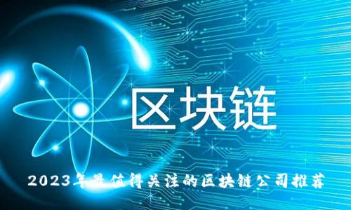 2023年最值得关注的区块链公司推荐