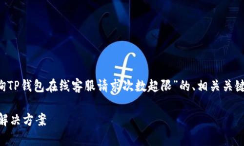 为了响应您的需求，我将提供一个关于“咨询TP钱包在线客服请求次数超限”的、相关关键词、内容大纲，以及您请求的详细问题介绍。

TP钱包在线客服请求次数超限问题解析与解决方案