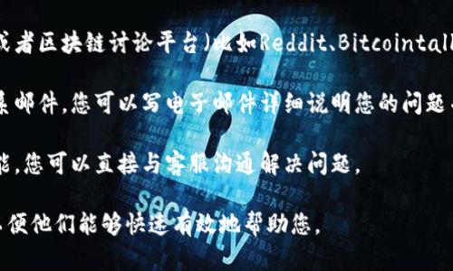 为了联系TP钱包的官方支持，您可以采取以下步骤：

1. **官方网站**：访问TP钱包的官方网站，通常官方网站上会有“联系我们”或“支持”这样的页面，您可以在这里找到官方的联系信息。

2. **社交媒体**：TP钱包可能会在社交媒体平台（如Twitter、Telegram、Facebook等）上设有官方账号，您可以通过这些平台联系他们。

3. **应用内支持**：一些钱包应用会在APP内提供支持或反馈功能。打开TP钱包APP，查看是否有相关的帮助或支持选项。

4. **社区论坛**：很多钱包都会在社区论坛或者区块链讨论平台（比如Reddit、Bitcointalk等）上有专区，您可以在这里发帖寻求帮助。

5. **电子邮件**：如果官方网站上提供了联系邮件，您可以写电子邮件详细说明您的问题并寻求帮助。

6. **在线聊天**：有些钱包提供在线客服功能，您可以直接与客服沟通解决问题。

确保在与官方联系时提供尽量详细的信息，以便他们能够快速有效地帮助您。