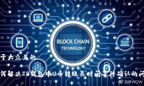 易于大众且的
如何解决TP钱包中U币转账长时间等待确认的问题