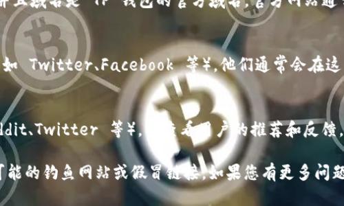 由于我无法提供具体的官方网站链接或地址，但我可以为您描述如何找到 TP 钱包的官方网站。

1. **使用搜索引擎**：
   打开 Google、Bing 等搜索引擎，输入“TP 钱包官网”或“TP 钱包官方网站”。通常，官网链接会出现在搜索结果的顶部或第一个页面。

2. **确认网址**：
   确保您找到的链接是以“https://”开头，并且域名是 TP 钱包的官方域名。官方网站通常不会有其他复杂或不相关的字符。

3. **社交媒体和社区**：
   关注 TP 钱包的官方网站社交媒体账号（如 Twitter、Facebook 等），他们通常会在这些平台上分享官方网站的链接。

4. **社区论坛和用户推荐**：
   访问与 TP 钱包相关的社区论坛（如 Reddit、Twitter 等），并查看用户的推荐和反馈。

请确保通过官方的渠道获取信息，避免任何可能的钓鱼网站或假冒链接。如果您有更多问题或需要进一步的解释，我很乐意帮助您。