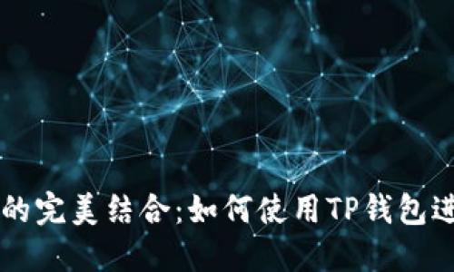 TP钱包与币安智能链的完美结合：如何使用TP钱包进行币安智能链的交易